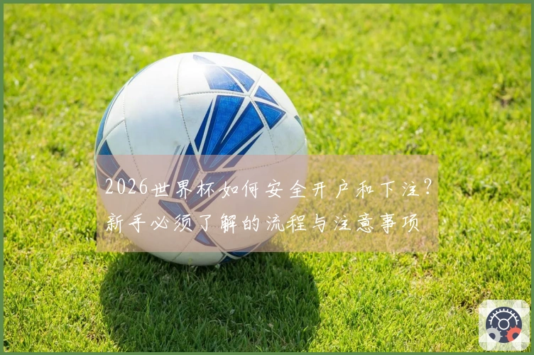 2026世界杯如何安全开户和下注？新手必须了解的流程与注意事项