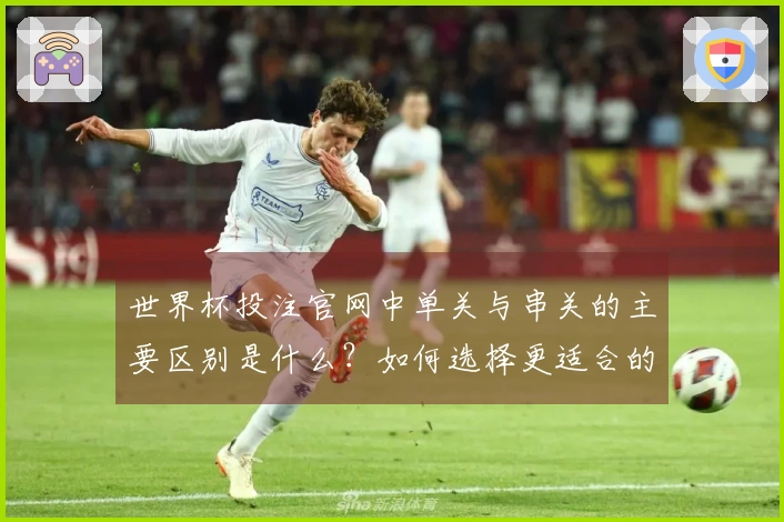世界杯投注官网中单关与串关的主要区别是什么？如何选择更适合的投注方式？