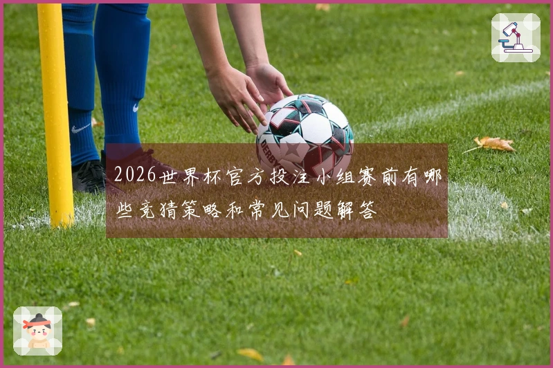 2026世界杯官方投注小组赛前有哪些竞猜策略和常见问题解答