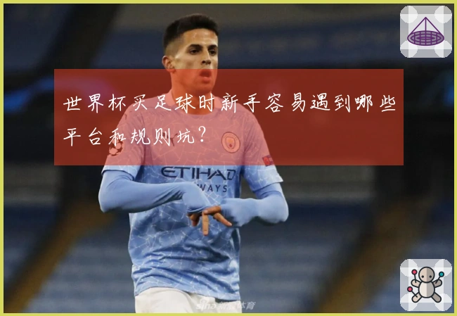 世界杯买足球时新手容易遇到哪些平台和规则坑？
