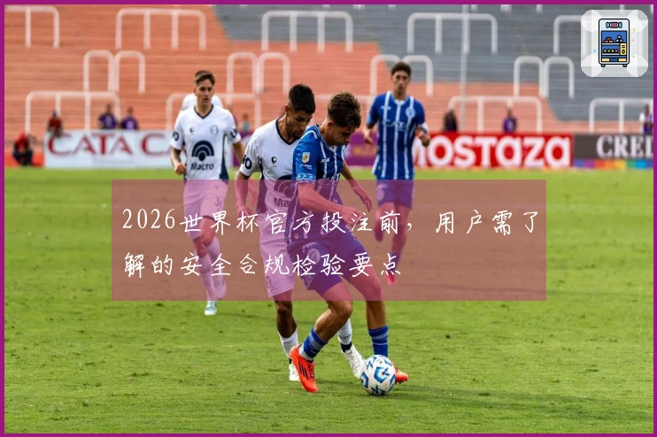 2026世界杯官方投注前，用户需了解的安全合规检验要点